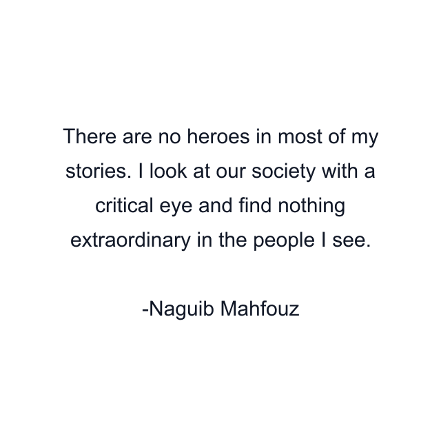 There are no heroes in most of my stories. I look at our society with a critical eye and find nothing extraordinary in the people I see.