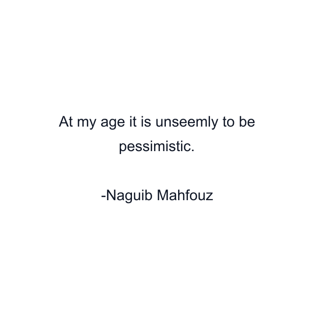 At my age it is unseemly to be pessimistic.