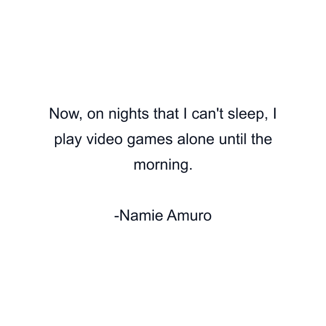 Now, on nights that I can't sleep, I play video games alone until the morning.