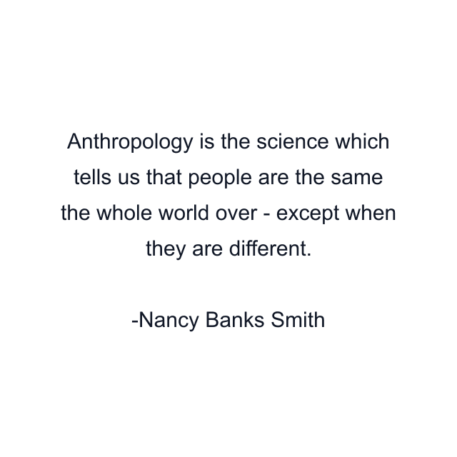 Anthropology is the science which tells us that people are the same the whole world over - except when they are different.