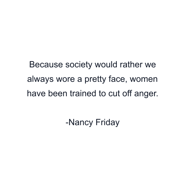 Because society would rather we always wore a pretty face, women have been trained to cut off anger.