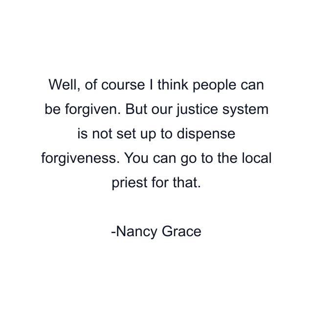 Well, of course I think people can be forgiven. But our justice system is not set up to dispense forgiveness. You can go to the local priest for that.