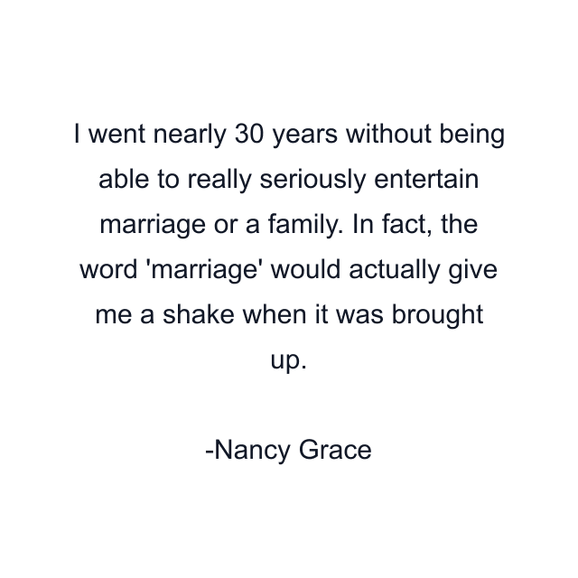 I went nearly 30 years without being able to really seriously entertain marriage or a family. In fact, the word 'marriage' would actually give me a shake when it was brought up.