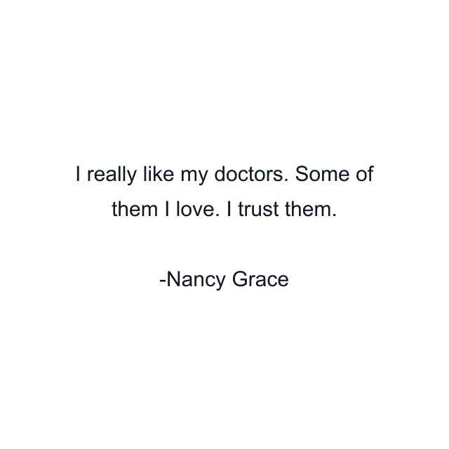 I really like my doctors. Some of them I love. I trust them.