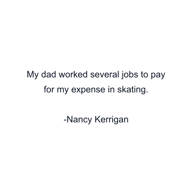 My dad worked several jobs to pay for my expense in skating.