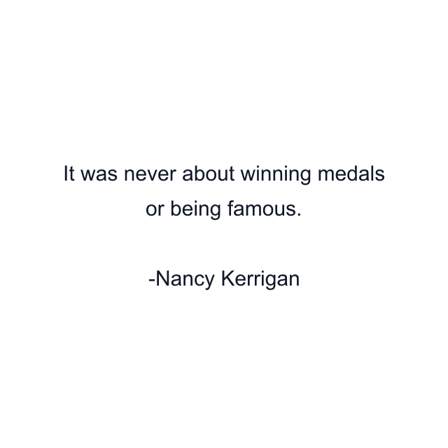 It was never about winning medals or being famous.