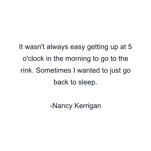 It wasn't always easy getting up at 5 o'clock in the morning to go to the rink. Sometimes I wanted to just go back to sleep.