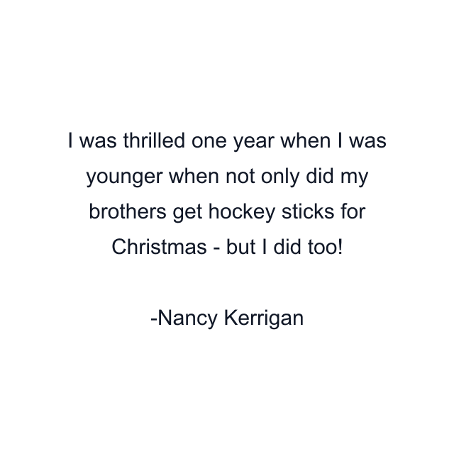 I was thrilled one year when I was younger when not only did my brothers get hockey sticks for Christmas - but I did too!