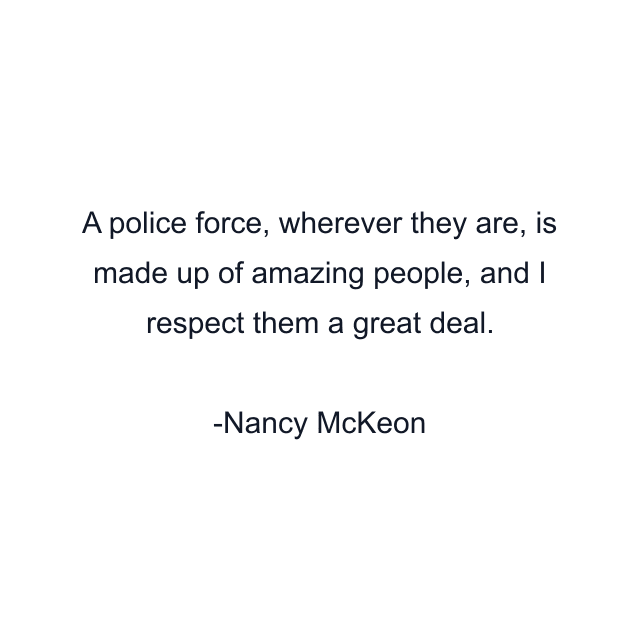 A police force, wherever they are, is made up of amazing people, and I respect them a great deal.