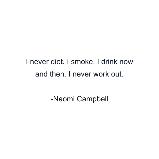 I never diet. I smoke. I drink now and then. I never work out.