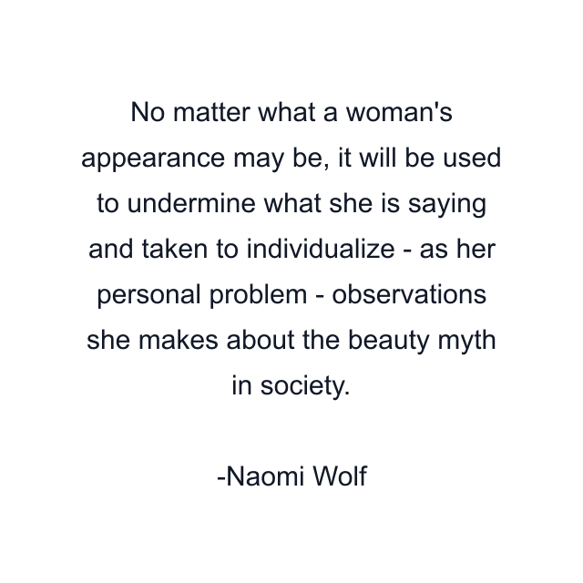 No matter what a woman's appearance may be, it will be used to undermine what she is saying and taken to individualize - as her personal problem - observations she makes about the beauty myth in society.