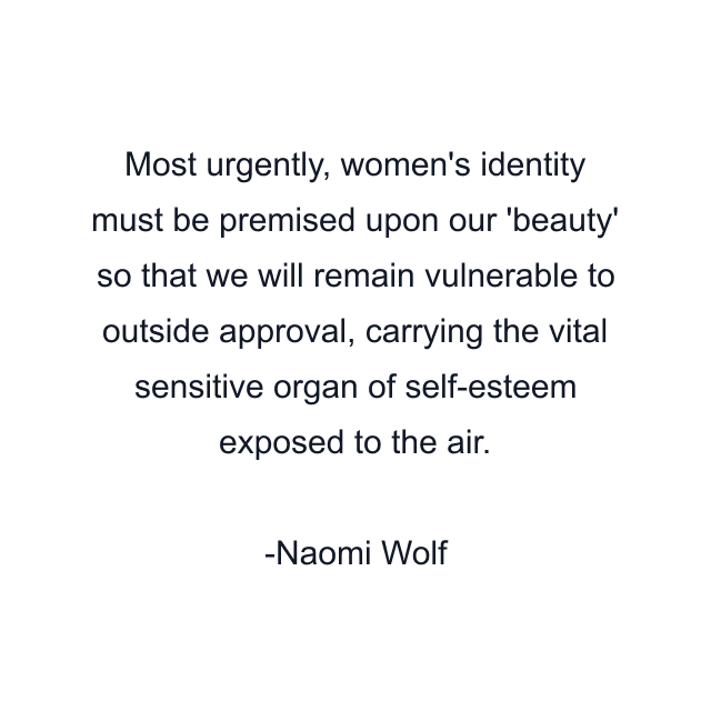 Most urgently, women's identity must be premised upon our 'beauty' so that we will remain vulnerable to outside approval, carrying the vital sensitive organ of self-esteem exposed to the air.