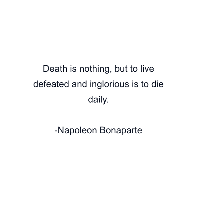 Death is nothing, but to live defeated and inglorious is to die daily.