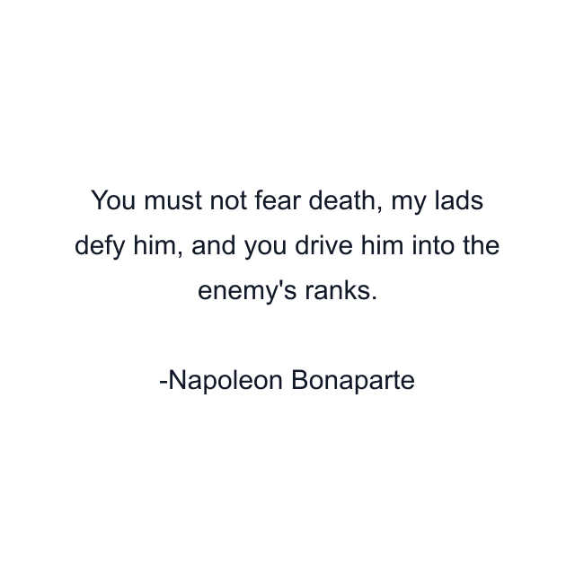 You must not fear death, my lads defy him, and you drive him into the enemy's ranks.