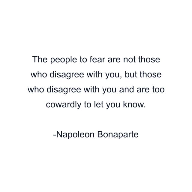 The people to fear are not those who disagree with you, but those who disagree with you and are too cowardly to let you know.