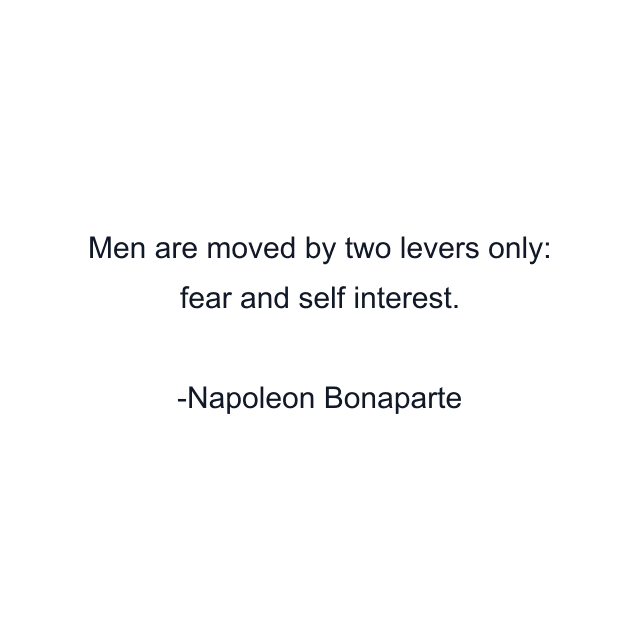 Men are moved by two levers only: fear and self interest.