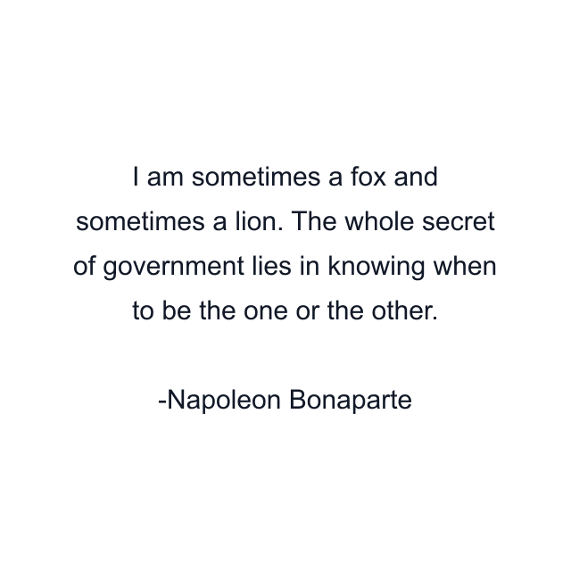 I am sometimes a fox and sometimes a lion. The whole secret of government lies in knowing when to be the one or the other.