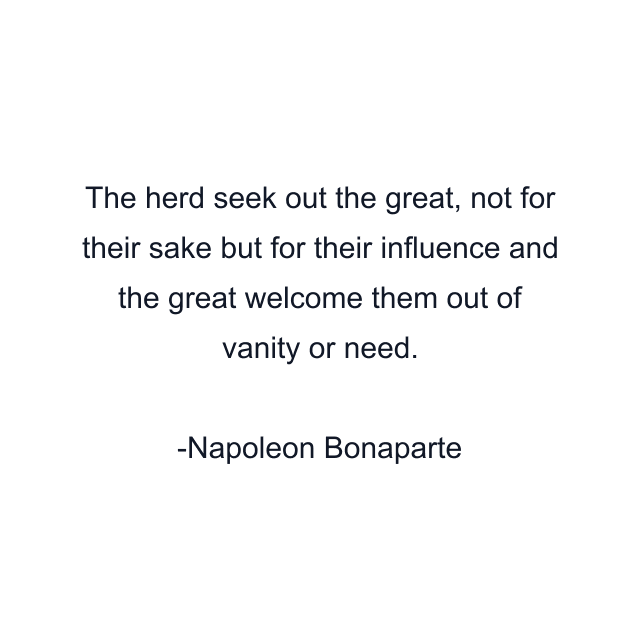 The herd seek out the great, not for their sake but for their influence and the great welcome them out of vanity or need.