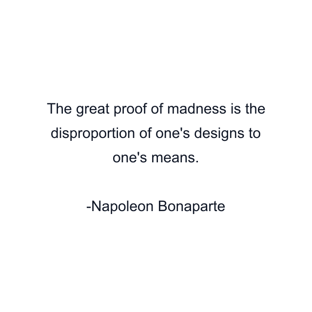 The great proof of madness is the disproportion of one's designs to one's means.