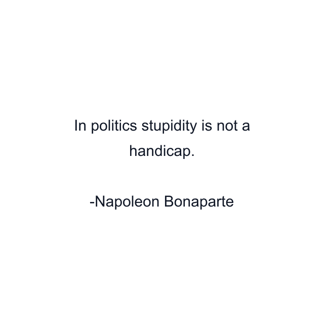 In politics stupidity is not a handicap.