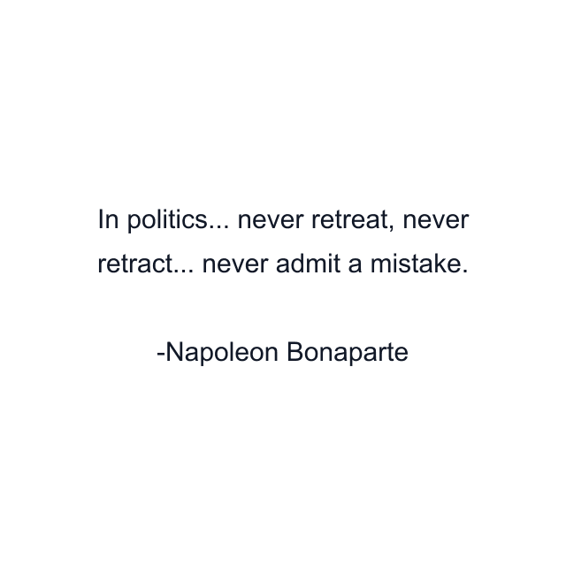 In politics... never retreat, never retract... never admit a mistake.