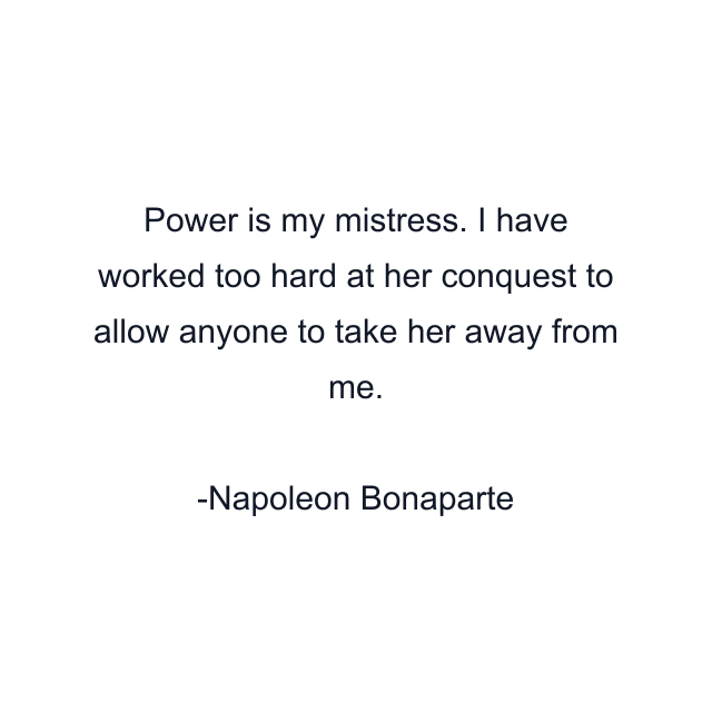 Power is my mistress. I have worked too hard at her conquest to allow anyone to take her away from me.