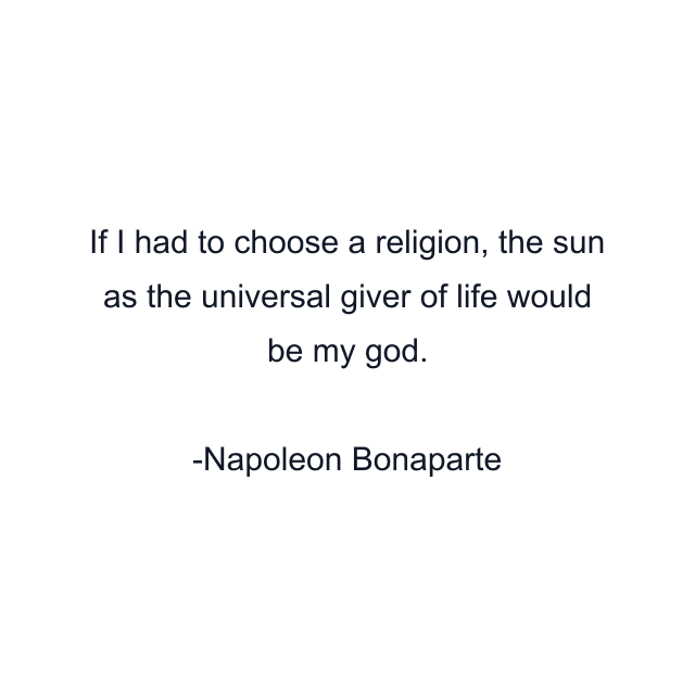 If I had to choose a religion, the sun as the universal giver of life would be my god.