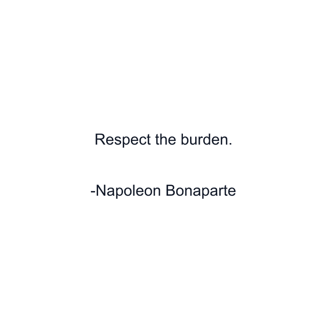 Respect the burden.