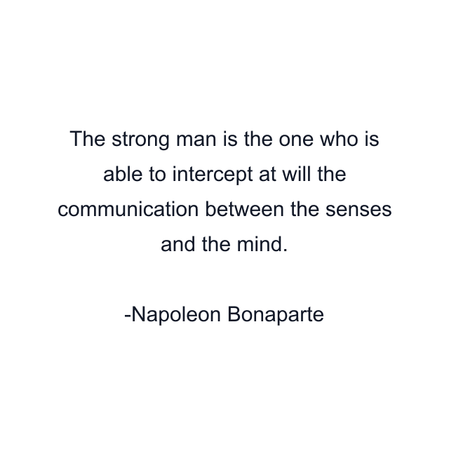 The strong man is the one who is able to intercept at will the communication between the senses and the mind.