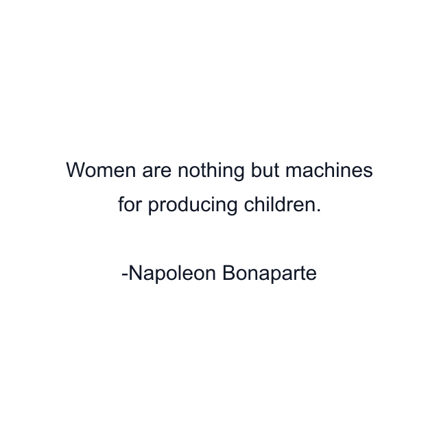 Women are nothing but machines for producing children.