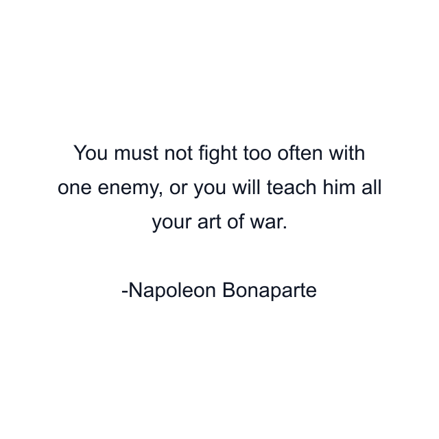 You must not fight too often with one enemy, or you will teach him all your art of war.