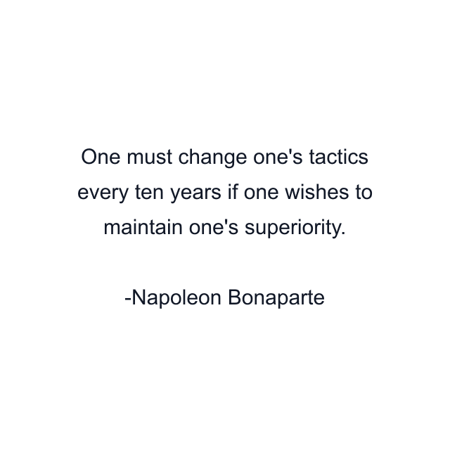 One must change one's tactics every ten years if one wishes to maintain one's superiority.