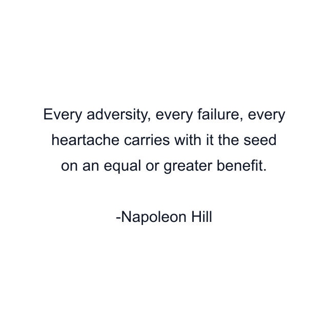 Every adversity, every failure, every heartache carries with it the seed on an equal or greater benefit.