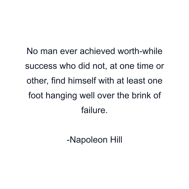 No man ever achieved worth-while success who did not, at one time or other, find himself with at least one foot hanging well over the brink of failure.