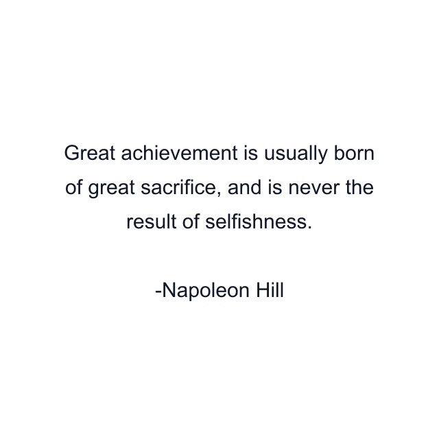 Great achievement is usually born of great sacrifice, and is never the result of selfishness.