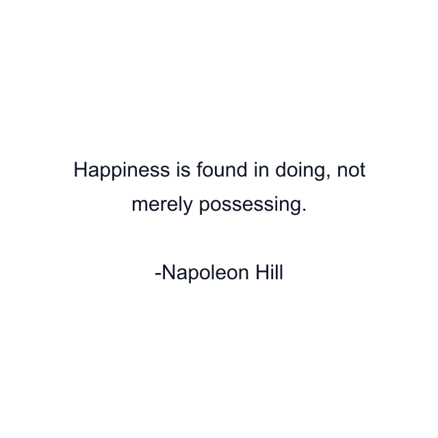 Happiness is found in doing, not merely possessing.