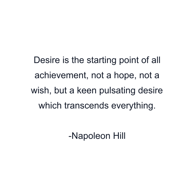 Desire is the starting point of all achievement, not a hope, not a wish, but a keen pulsating desire which transcends everything.