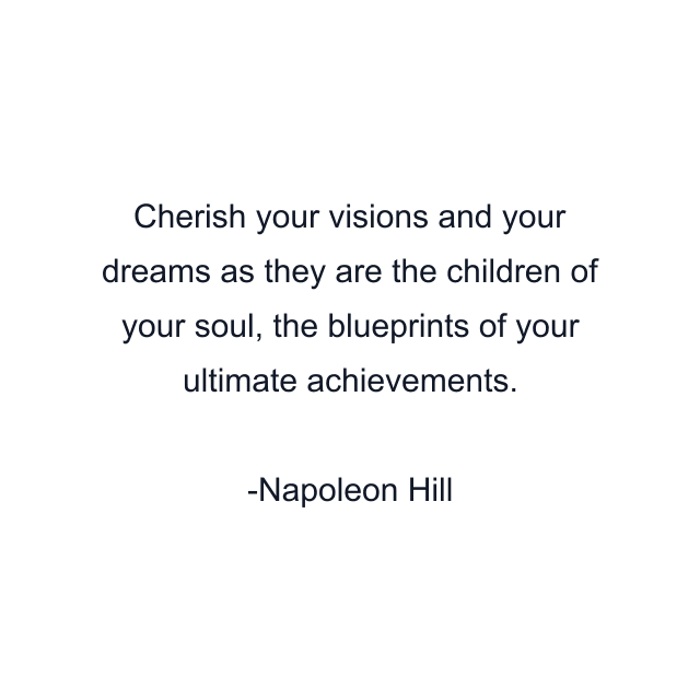 Cherish your visions and your dreams as they are the children of your soul, the blueprints of your ultimate achievements.