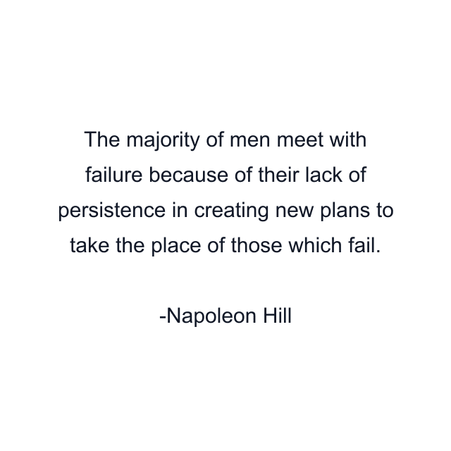 The majority of men meet with failure because of their lack of persistence in creating new plans to take the place of those which fail.