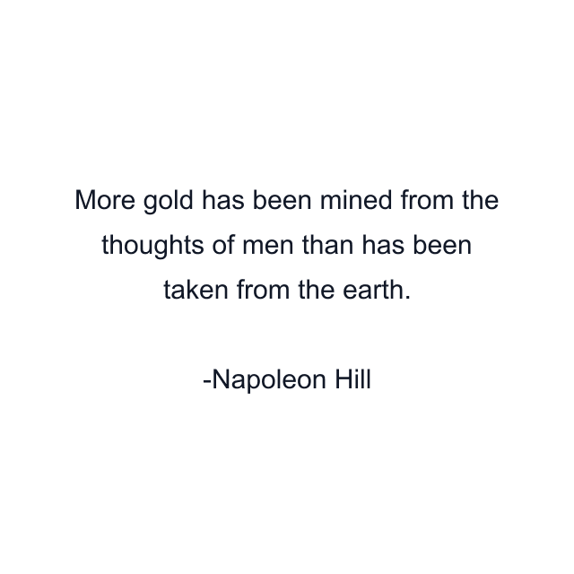 More gold has been mined from the thoughts of men than has been taken from the earth.