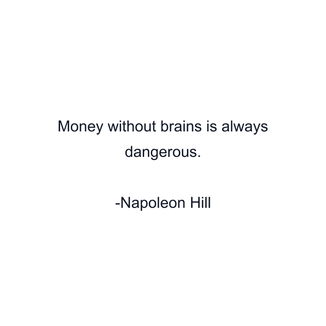 Money without brains is always dangerous.