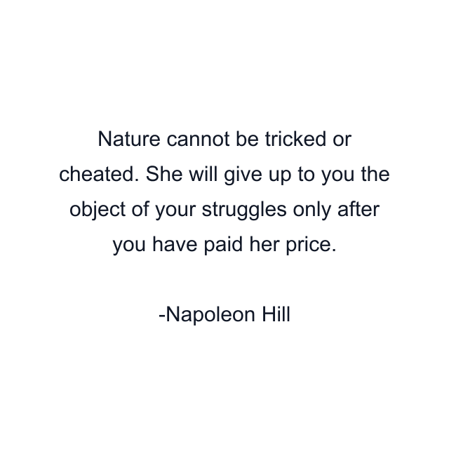 Nature cannot be tricked or cheated. She will give up to you the object of your struggles only after you have paid her price.