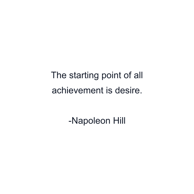 The starting point of all achievement is desire.