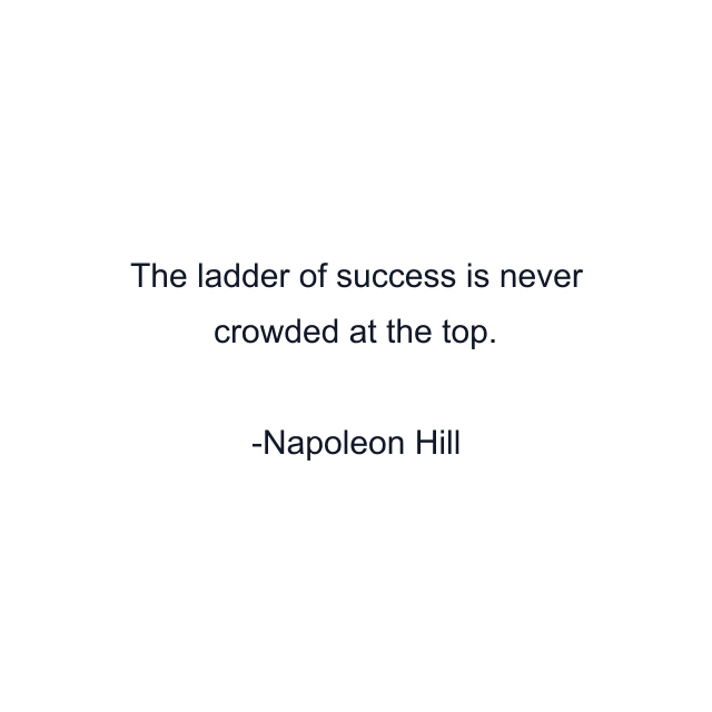 The ladder of success is never crowded at the top.