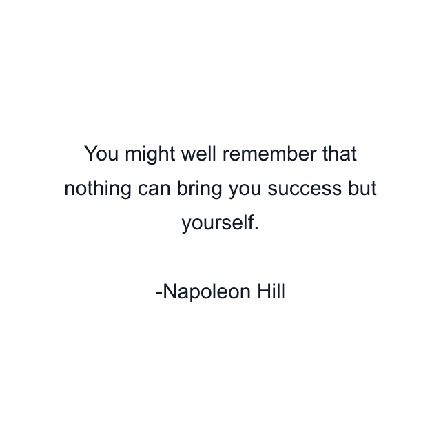 You might well remember that nothing can bring you success but yourself.