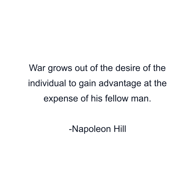 War grows out of the desire of the individual to gain advantage at the expense of his fellow man.