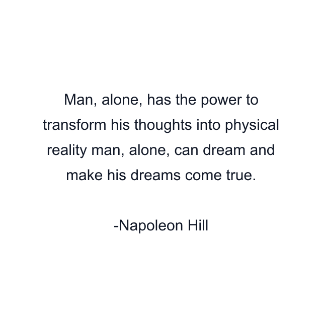 Man, alone, has the power to transform his thoughts into physical reality man, alone, can dream and make his dreams come true.