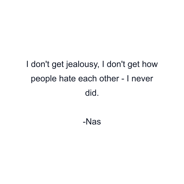 I don't get jealousy, I don't get how people hate each other - I never did.