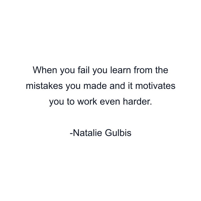 When you fail you learn from the mistakes you made and it motivates you to work even harder.