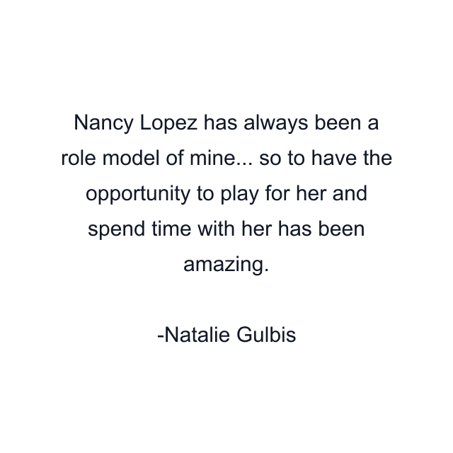 Nancy Lopez has always been a role model of mine... so to have the opportunity to play for her and spend time with her has been amazing.